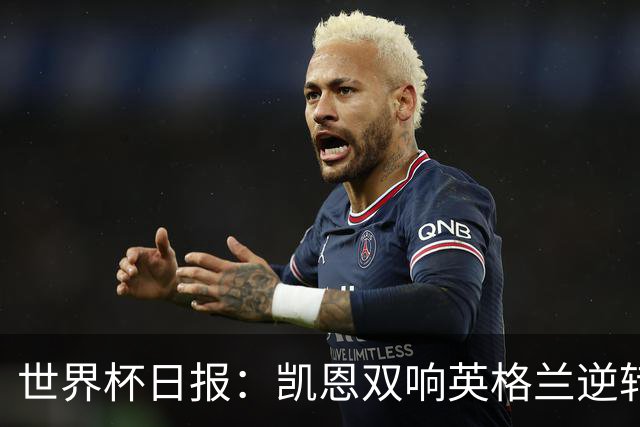 世界杯日报：凯恩双响英格兰逆转晋级 比利时内讧后加时绝杀