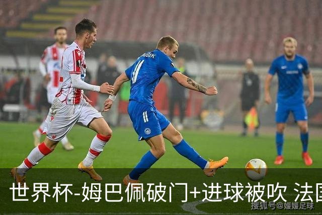 世界杯-姆巴佩破门+进球被吹 法国2中柱半场暂1-0瑞典