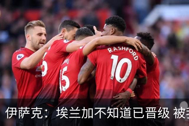 伊萨克：埃兰加不知道已晋级 被我小小训了一顿！怪不得他不高兴