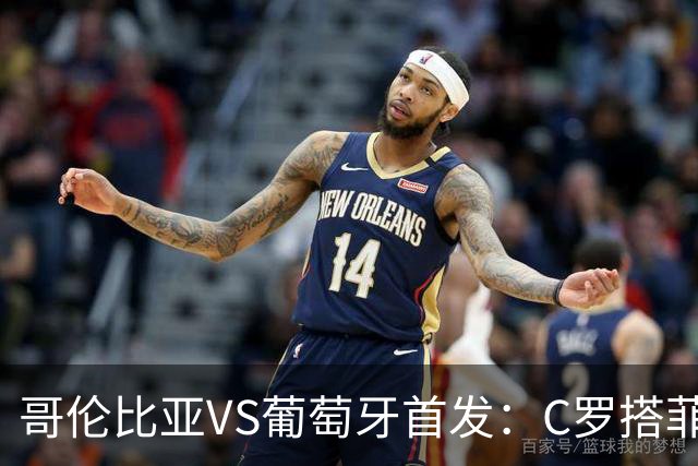 哥伦比亚VS葡萄牙首发：C罗搭菲利克斯 B费配巴黎班底