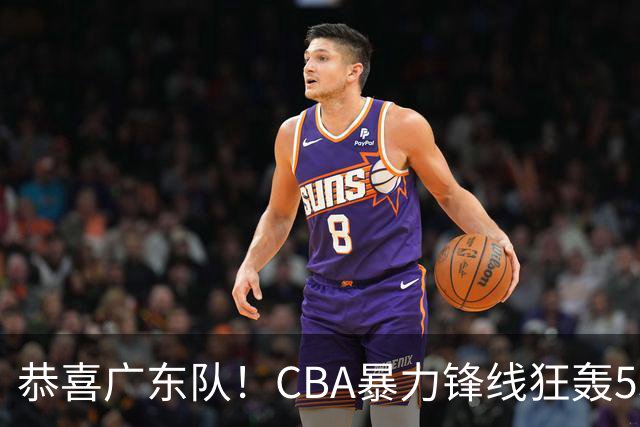 恭喜广东队！CBA暴力锋线狂轰53分，或被朱芳雨重金挖走？