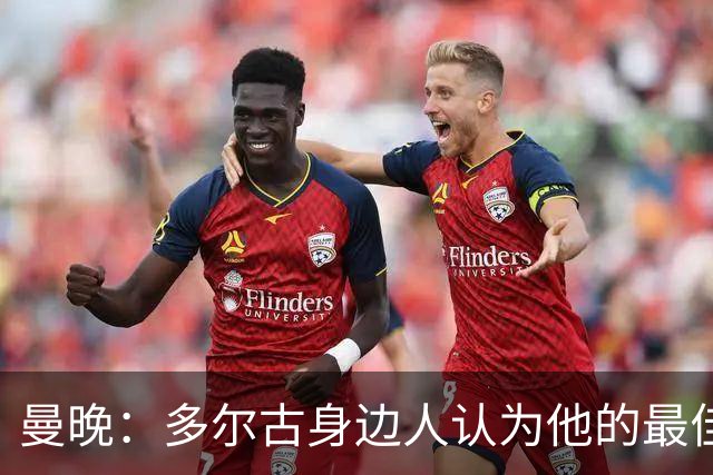 曼晚：多尔古身边人认为他的最佳位置是右路，但下赛季他位置未定