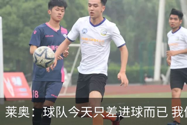 莱奥：球队今天只差进球而已 我们经受住考验这能帮助我们走更远