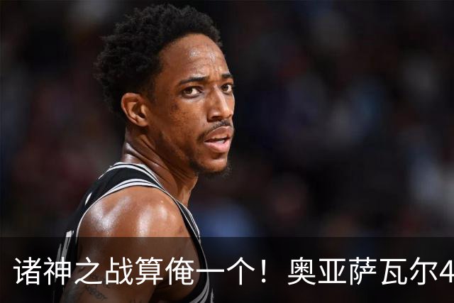 诸神之战算俺一个！奥亚萨瓦尔4球1助入局 斗牛新高？