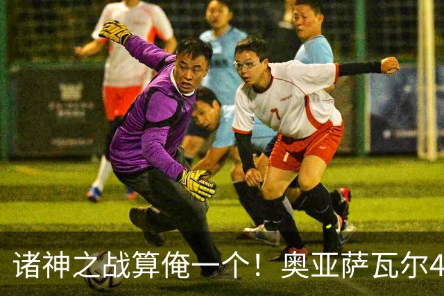 诸神之战算俺一个！奥亚萨瓦尔4球1助入局 斗牛新高？