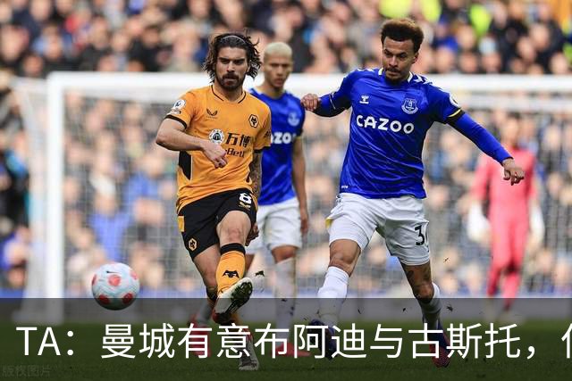 TA：曼城有意布阿迪与古斯托，但切尔西为后者标价过高 难以负担